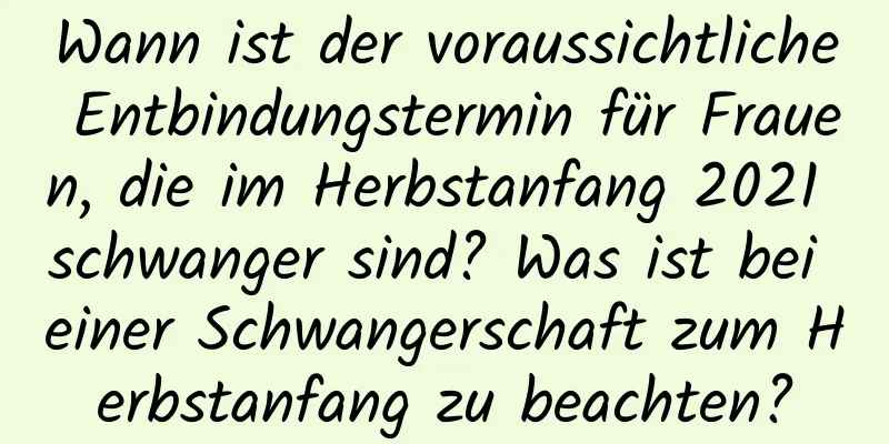 Wann ist der voraussichtliche Entbindungstermin für Frauen, die im Herbstanfang 2021 schwanger sind? Was ist bei einer Schwangerschaft zum Herbstanfang zu beachten?