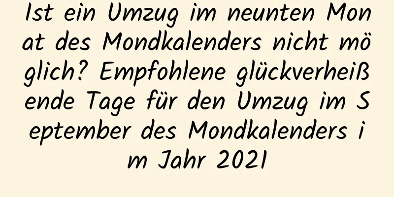 Ist ein Umzug im neunten Monat des Mondkalenders nicht möglich? Empfohlene glückverheißende Tage für den Umzug im September des Mondkalenders im Jahr 2021