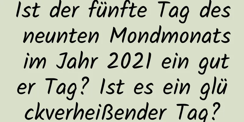 Ist der fünfte Tag des neunten Mondmonats im Jahr 2021 ein guter Tag? Ist es ein glückverheißender Tag?