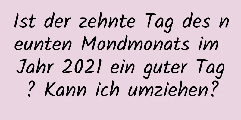 Ist der zehnte Tag des neunten Mondmonats im Jahr 2021 ein guter Tag? Kann ich umziehen?