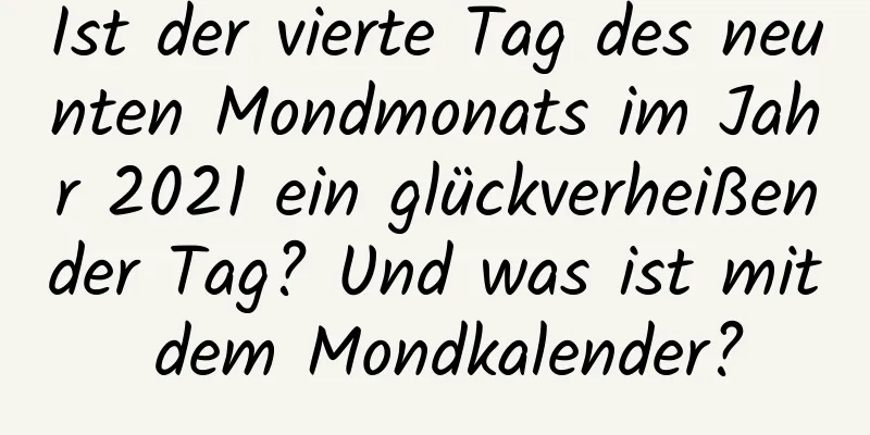 Ist der vierte Tag des neunten Mondmonats im Jahr 2021 ein glückverheißender Tag? Und was ist mit dem Mondkalender?