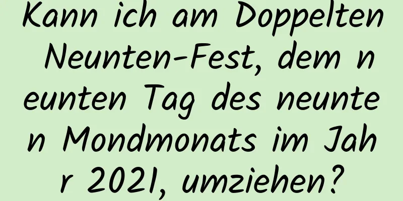 Kann ich am Doppelten Neunten-Fest, dem neunten Tag des neunten Mondmonats im Jahr 2021, umziehen?