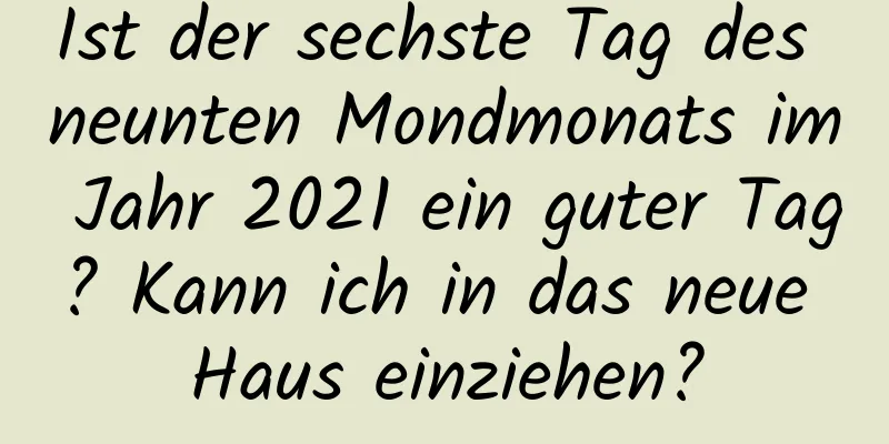 Ist der sechste Tag des neunten Mondmonats im Jahr 2021 ein guter Tag? Kann ich in das neue Haus einziehen?