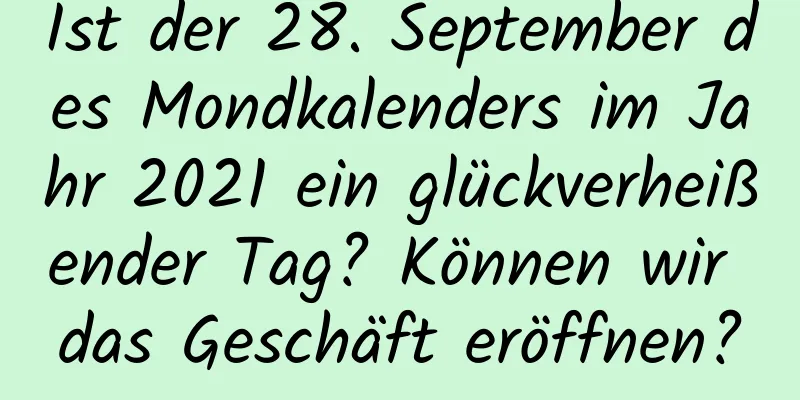 Ist der 28. September des Mondkalenders im Jahr 2021 ein glückverheißender Tag? Können wir das Geschäft eröffnen?