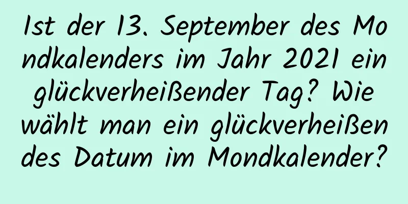 Ist der 13. September des Mondkalenders im Jahr 2021 ein glückverheißender Tag? Wie wählt man ein glückverheißendes Datum im Mondkalender?