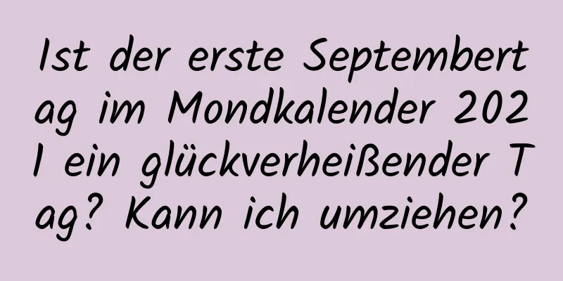 Ist der erste Septembertag im Mondkalender 2021 ein glückverheißender Tag? Kann ich umziehen?