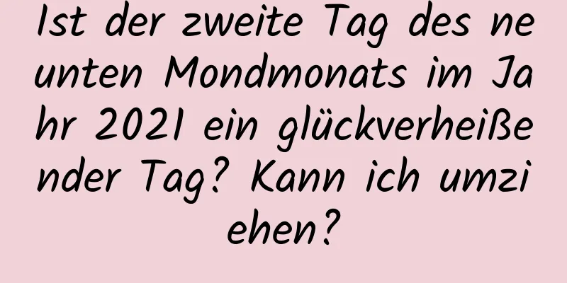 Ist der zweite Tag des neunten Mondmonats im Jahr 2021 ein glückverheißender Tag? Kann ich umziehen?