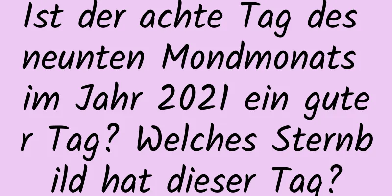 Ist der achte Tag des neunten Mondmonats im Jahr 2021 ein guter Tag? Welches Sternbild hat dieser Tag?