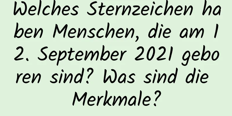 Welches Sternzeichen haben Menschen, die am 12. September 2021 geboren sind? Was sind die Merkmale?