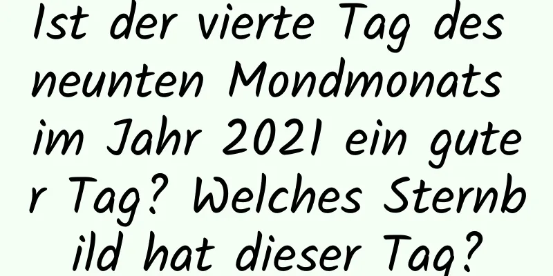 Ist der vierte Tag des neunten Mondmonats im Jahr 2021 ein guter Tag? Welches Sternbild hat dieser Tag?