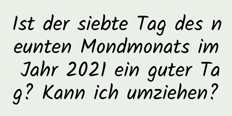 Ist der siebte Tag des neunten Mondmonats im Jahr 2021 ein guter Tag? Kann ich umziehen?