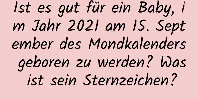 Ist es gut für ein Baby, im Jahr 2021 am 15. September des Mondkalenders geboren zu werden? Was ist sein Sternzeichen?