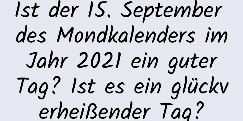 Ist der 15. September des Mondkalenders im Jahr 2021 ein guter Tag? Ist es ein glückverheißender Tag?