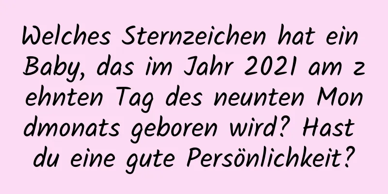 Welches Sternzeichen hat ein Baby, das im Jahr 2021 am zehnten Tag des neunten Mondmonats geboren wird? Hast du eine gute Persönlichkeit?