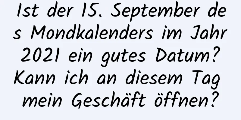 Ist der 15. September des Mondkalenders im Jahr 2021 ein gutes Datum? Kann ich an diesem Tag mein Geschäft öffnen?