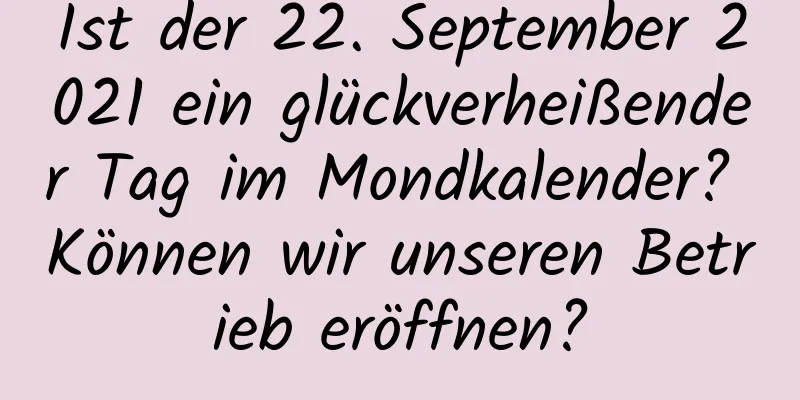 Ist der 22. September 2021 ein glückverheißender Tag im Mondkalender? Können wir unseren Betrieb eröffnen?