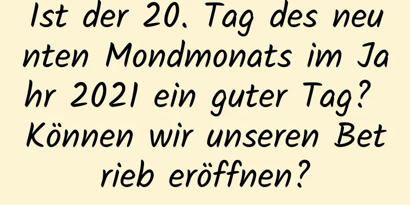 Ist der 20. Tag des neunten Mondmonats im Jahr 2021 ein guter Tag? Können wir unseren Betrieb eröffnen?