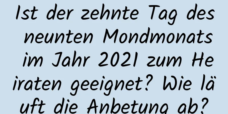 Ist der zehnte Tag des neunten Mondmonats im Jahr 2021 zum Heiraten geeignet? Wie läuft die Anbetung ab?