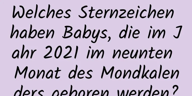 Welches Sternzeichen haben Babys, die im Jahr 2021 im neunten Monat des Mondkalenders geboren werden?