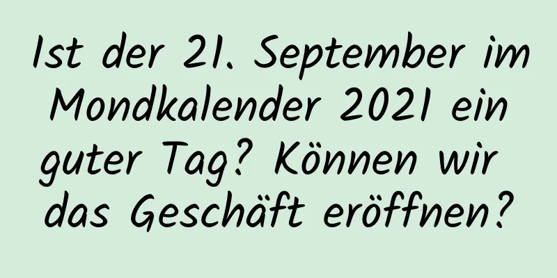 Ist der 21. September im Mondkalender 2021 ein guter Tag? Können wir das Geschäft eröffnen?