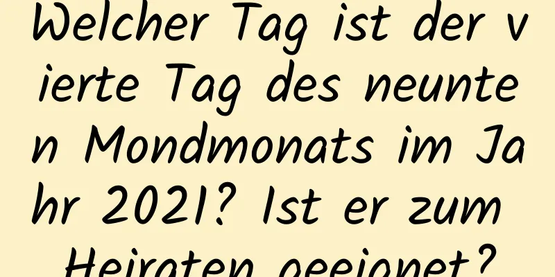 Welcher Tag ist der vierte Tag des neunten Mondmonats im Jahr 2021? Ist er zum Heiraten geeignet?