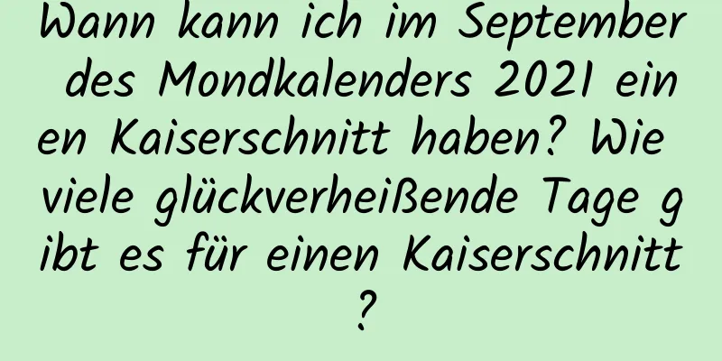 Wann kann ich im September des Mondkalenders 2021 einen Kaiserschnitt haben? Wie viele glückverheißende Tage gibt es für einen Kaiserschnitt?