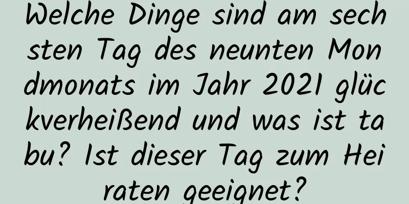 Welche Dinge sind am sechsten Tag des neunten Mondmonats im Jahr 2021 glückverheißend und was ist tabu? Ist dieser Tag zum Heiraten geeignet?