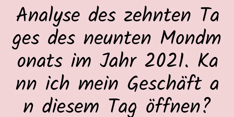 Analyse des zehnten Tages des neunten Mondmonats im Jahr 2021. Kann ich mein Geschäft an diesem Tag öffnen?