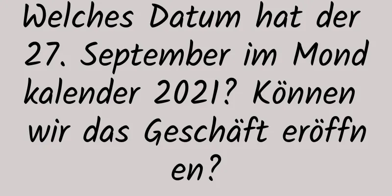 Welches Datum hat der 27. September im Mondkalender 2021? Können wir das Geschäft eröffnen?