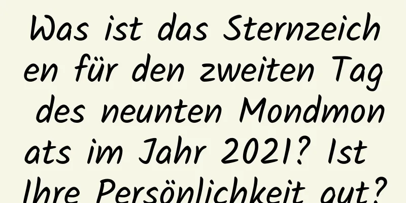 Was ist das Sternzeichen für den zweiten Tag des neunten Mondmonats im Jahr 2021? Ist Ihre Persönlichkeit gut?