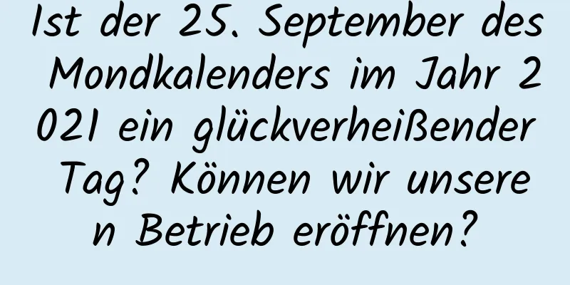 Ist der 25. September des Mondkalenders im Jahr 2021 ein glückverheißender Tag? Können wir unseren Betrieb eröffnen?