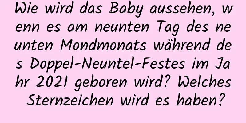 Wie wird das Baby aussehen, wenn es am neunten Tag des neunten Mondmonats während des Doppel-Neuntel-Festes im Jahr 2021 geboren wird? Welches Sternzeichen wird es haben?