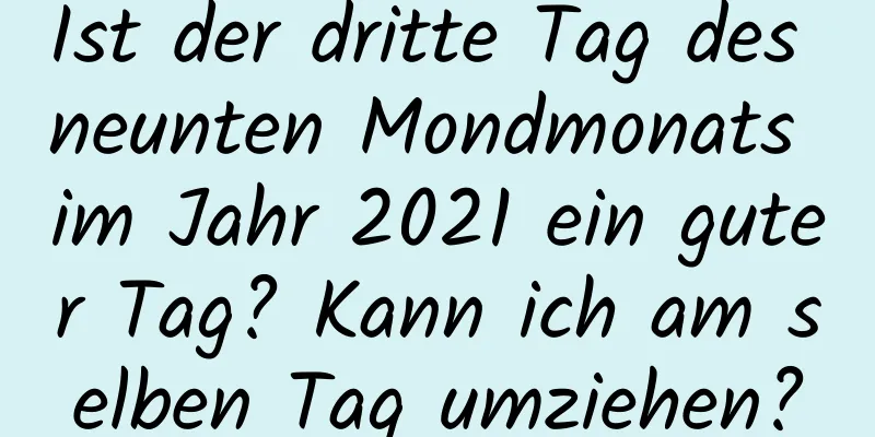 Ist der dritte Tag des neunten Mondmonats im Jahr 2021 ein guter Tag? Kann ich am selben Tag umziehen?