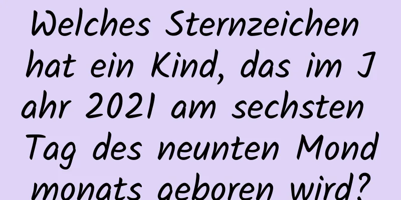 Welches Sternzeichen hat ein Kind, das im Jahr 2021 am sechsten Tag des neunten Mondmonats geboren wird?