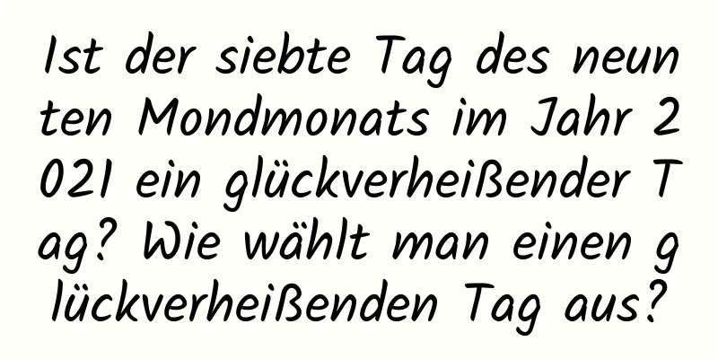 Ist der siebte Tag des neunten Mondmonats im Jahr 2021 ein glückverheißender Tag? Wie wählt man einen glückverheißenden Tag aus?