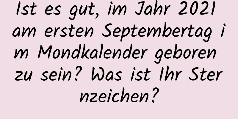 Ist es gut, im Jahr 2021 am ersten Septembertag im Mondkalender geboren zu sein? Was ist Ihr Sternzeichen?