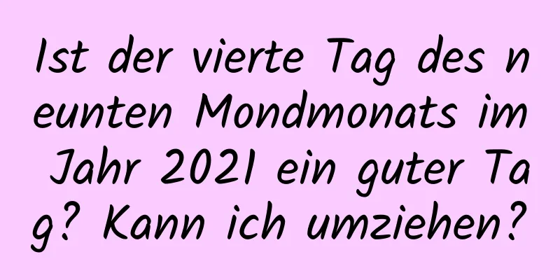 Ist der vierte Tag des neunten Mondmonats im Jahr 2021 ein guter Tag? Kann ich umziehen?