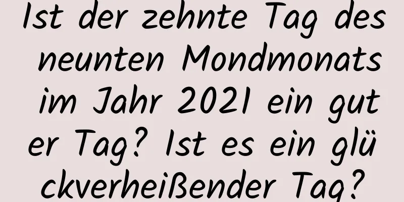 Ist der zehnte Tag des neunten Mondmonats im Jahr 2021 ein guter Tag? Ist es ein glückverheißender Tag?