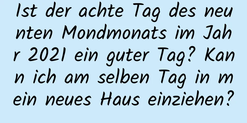 Ist der achte Tag des neunten Mondmonats im Jahr 2021 ein guter Tag? Kann ich am selben Tag in mein neues Haus einziehen?