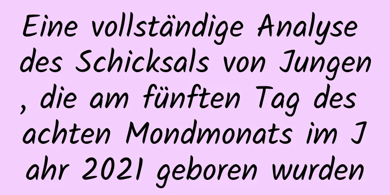 Eine vollständige Analyse des Schicksals von Jungen, die am fünften Tag des achten Mondmonats im Jahr 2021 geboren wurden