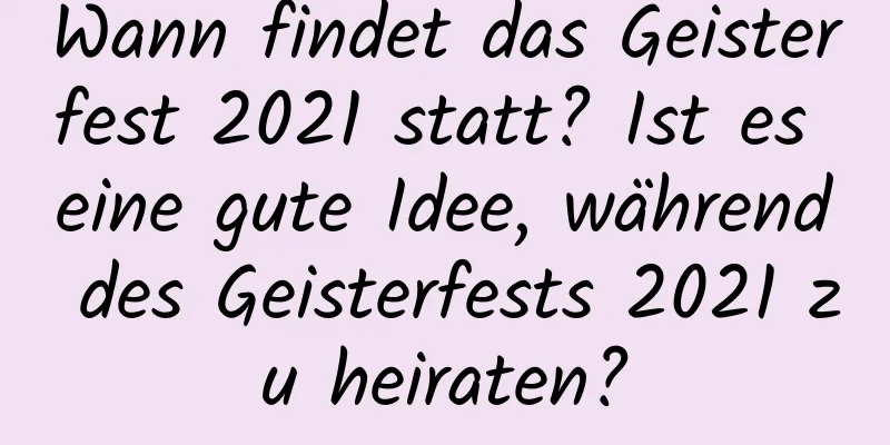 Wann findet das Geisterfest 2021 statt? Ist es eine gute Idee, während des Geisterfests 2021 zu heiraten?