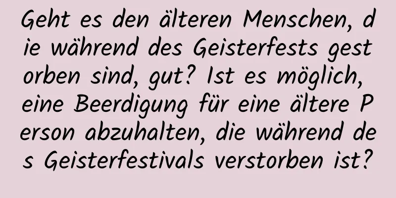 Geht es den älteren Menschen, die während des Geisterfests gestorben sind, gut? Ist es möglich, eine Beerdigung für eine ältere Person abzuhalten, die während des Geisterfestivals verstorben ist?