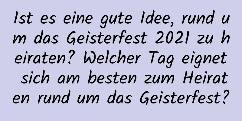 Ist es eine gute Idee, rund um das Geisterfest 2021 zu heiraten? Welcher Tag eignet sich am besten zum Heiraten rund um das Geisterfest?