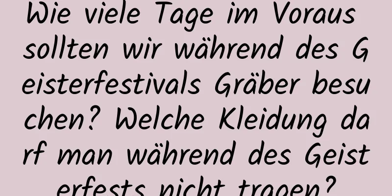 Wie viele Tage im Voraus sollten wir während des Geisterfestivals Gräber besuchen? Welche Kleidung darf man während des Geisterfests nicht tragen?