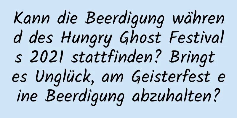 Kann die Beerdigung während des Hungry Ghost Festivals 2021 stattfinden? Bringt es Unglück, am Geisterfest eine Beerdigung abzuhalten?