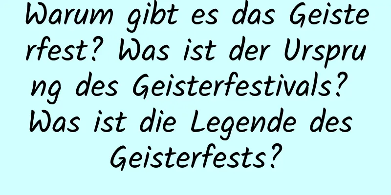 Warum gibt es das Geisterfest? Was ist der Ursprung des Geisterfestivals? Was ist die Legende des Geisterfests?