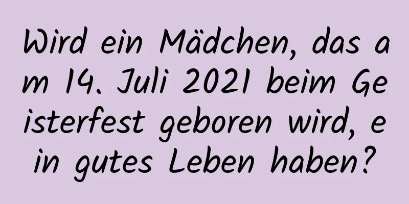 Wird ein Mädchen, das am 14. Juli 2021 beim Geisterfest geboren wird, ein gutes Leben haben?