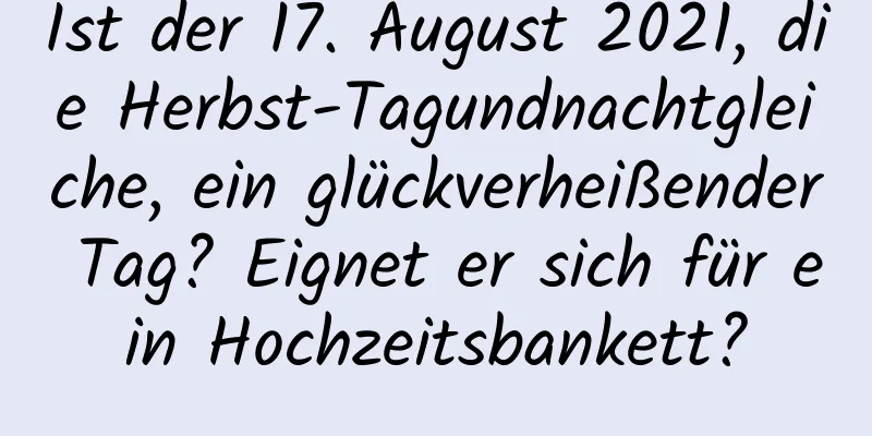 Ist der 17. August 2021, die Herbst-Tagundnachtgleiche, ein glückverheißender Tag? Eignet er sich für ein Hochzeitsbankett?