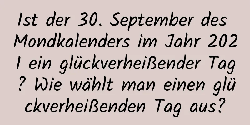 Ist der 30. September des Mondkalenders im Jahr 2021 ein glückverheißender Tag? Wie wählt man einen glückverheißenden Tag aus?