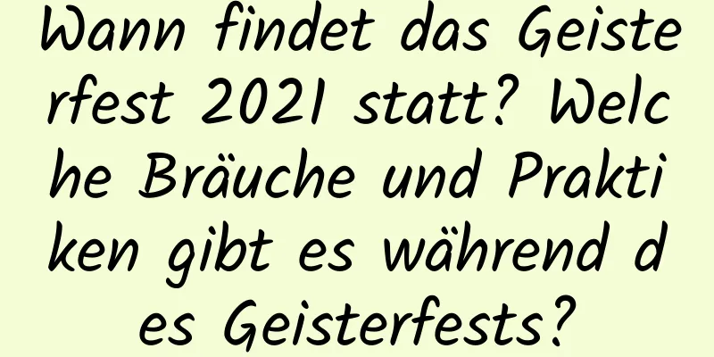 Wann findet das Geisterfest 2021 statt? Welche Bräuche und Praktiken gibt es während des Geisterfests?